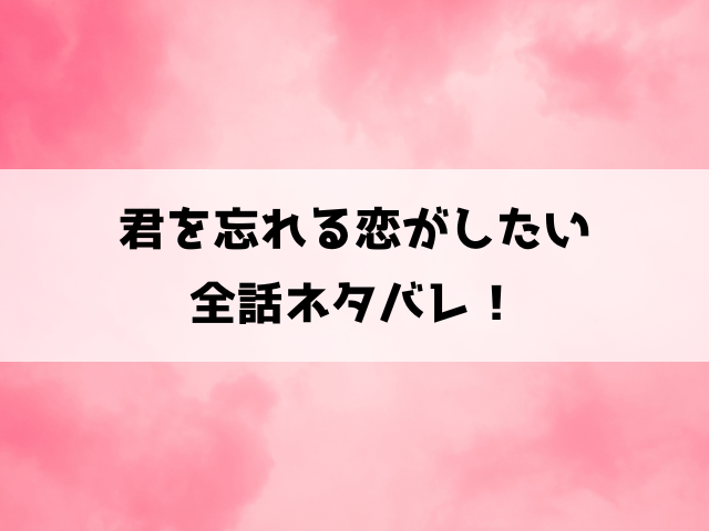 君を忘れる恋がしたいネタバレ最新話まで！最終回の結末や相関図など徹底解説！